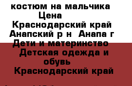 костюм на мальчика › Цена ­ 600 - Краснодарский край, Анапский р-н, Анапа г. Дети и материнство » Детская одежда и обувь   . Краснодарский край